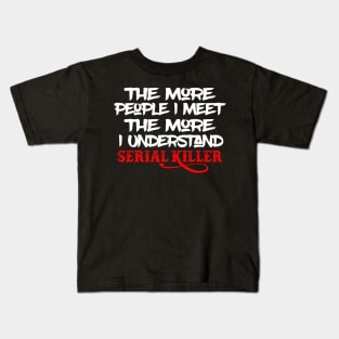 The More People I Meet The More I Understand Serial Killer Kids T-Shirt